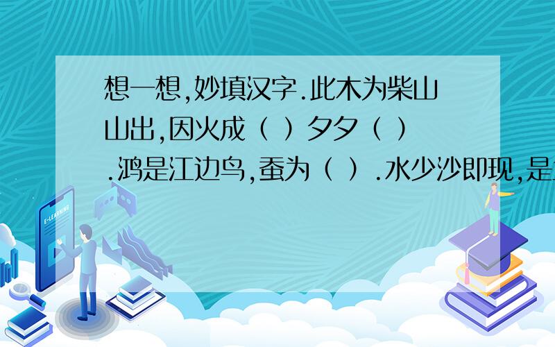 想一想,妙填汉字.此木为柴山山出,因火成（ ）夕夕（ ）.鸿是江边鸟,蚕为（ ）.水少沙即现,是土方成（ ）.