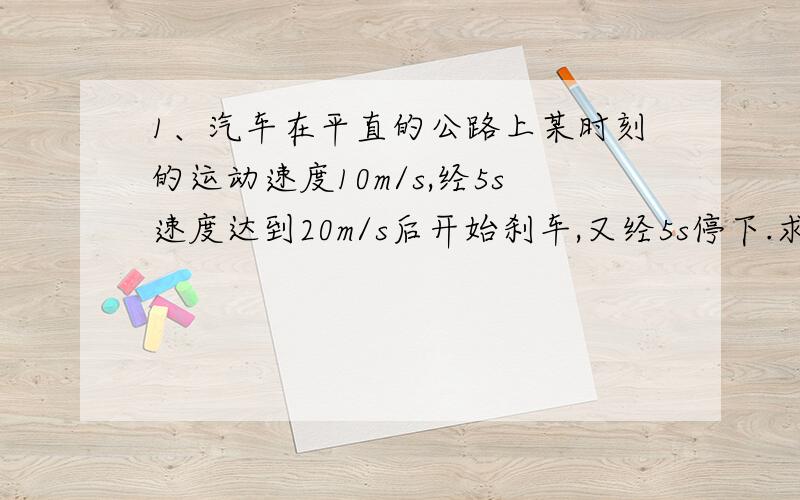 1、汽车在平直的公路上某时刻的运动速度10m/s,经5s速度达到20m/s后开始刹车,又经5s停下.求（1）汽车前5s的