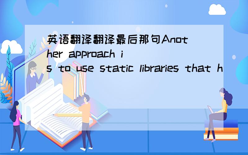 英语翻译翻译最后那句Another approach is to use static libraries that h