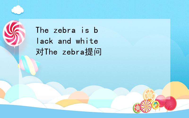 The zebra is black and white对The zebra提问