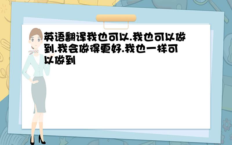 英语翻译我也可以.我也可以做到.我会做得更好.我也一样可以做到