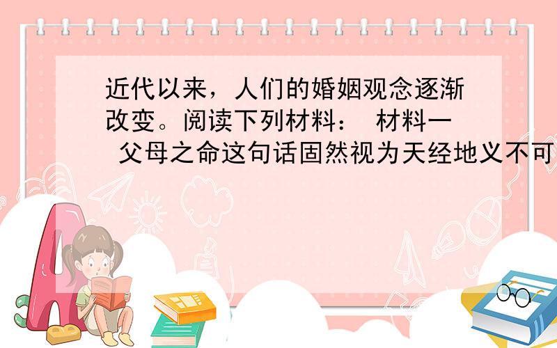 近代以来，人们的婚姻观念逐渐改变。阅读下列材料： 材料一 父母之命这句话固然视为天经地义不可改易的，但是我们现在做父母的