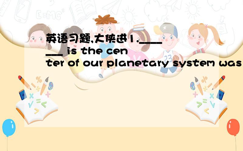 英语习题,大侠进1._______ is the center of our planetary system was