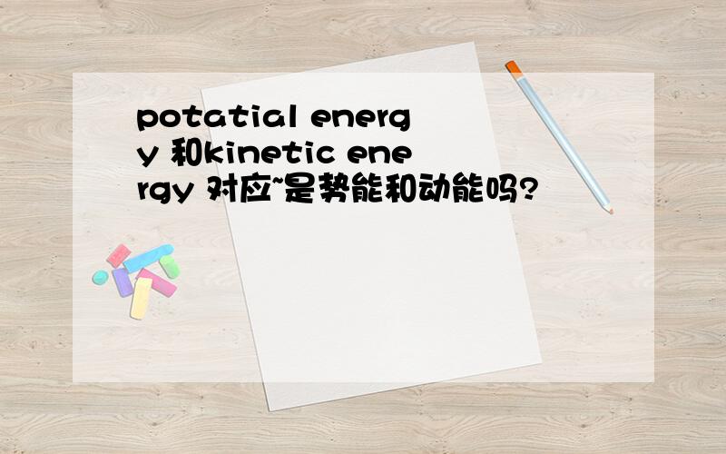 potatial energy 和kinetic energy 对应~是势能和动能吗?