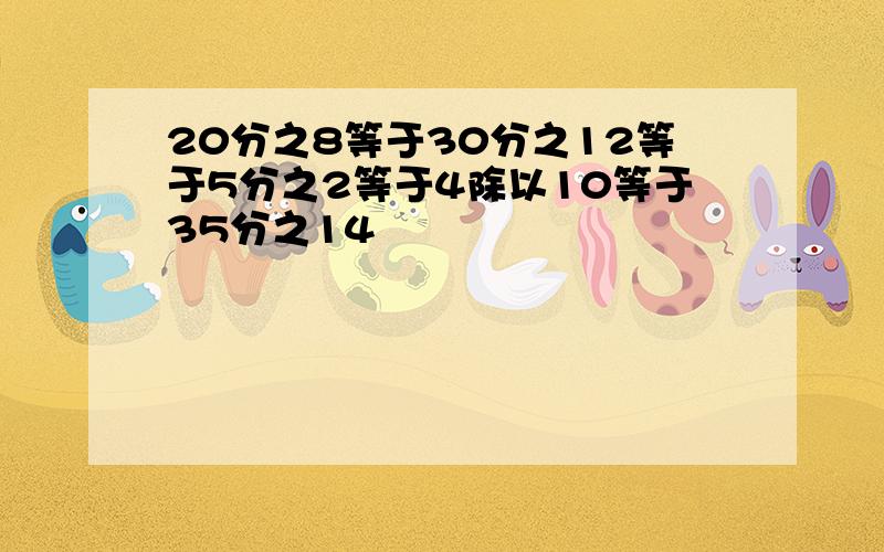 20分之8等于30分之12等于5分之2等于4除以10等于35分之14