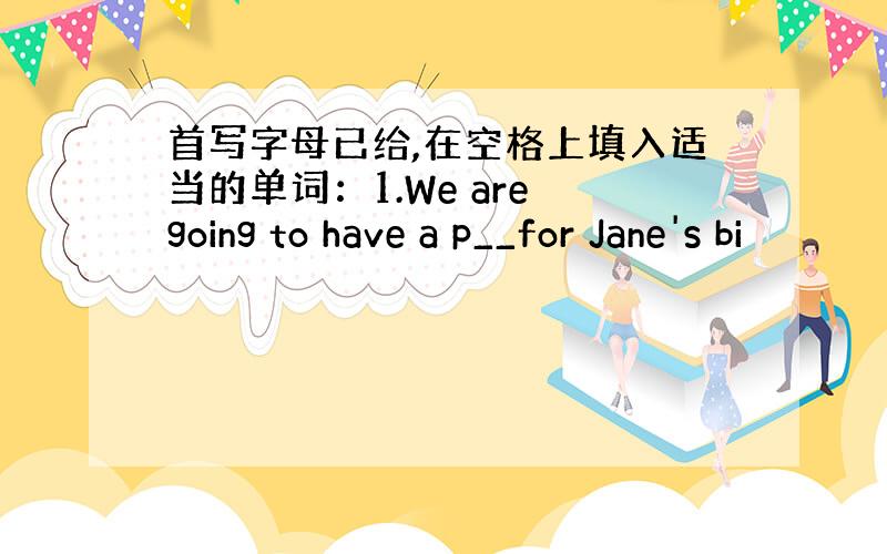 首写字母已给,在空格上填入适当的单词：1.We are going to have a p__for Jane's bi