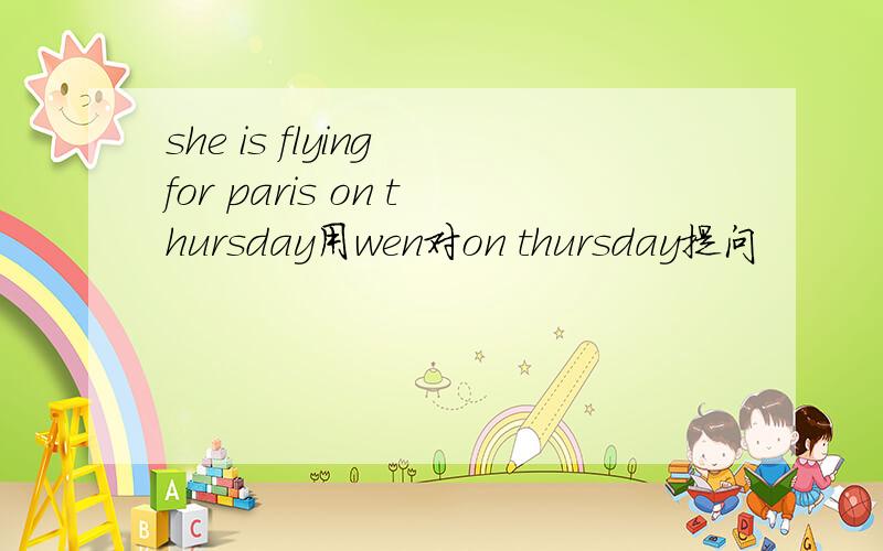 she is flying for paris on thursday用wen对on thursday提问