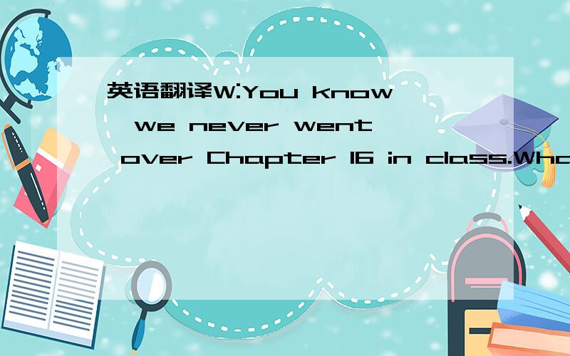 英语翻译W:You know,we never went over Chapter 16 in class.What d