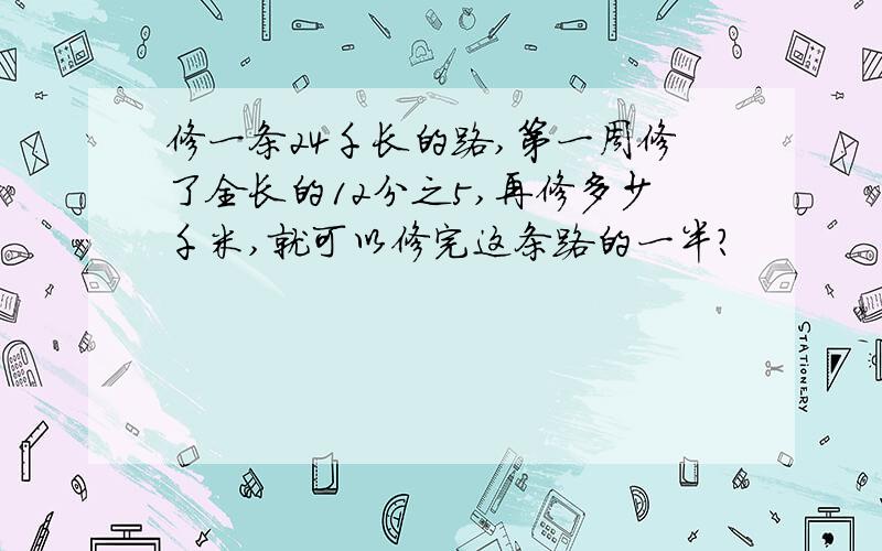 修一条24千长的路,第一周修了全长的12分之5,再修多少千米,就可以修完这条路的一半?