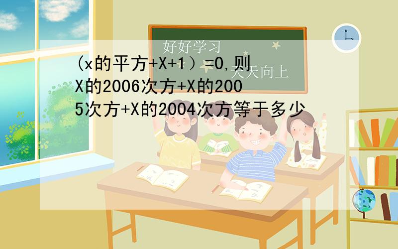 (x的平方+X+1）=0,则X的2006次方+X的2005次方+X的2004次方等于多少