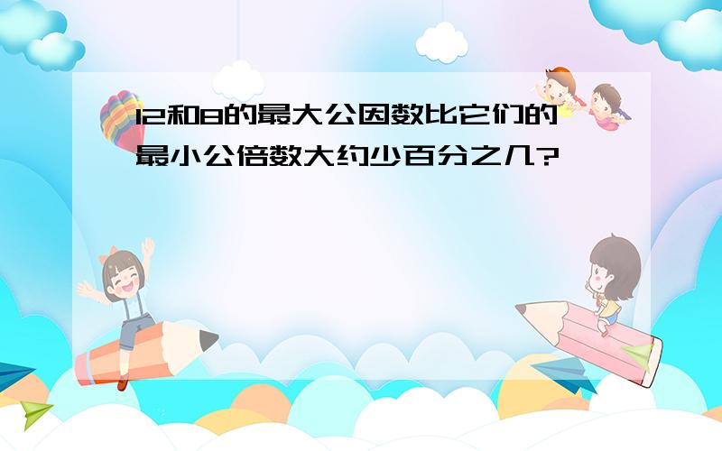 12和8的最大公因数比它们的最小公倍数大约少百分之几?