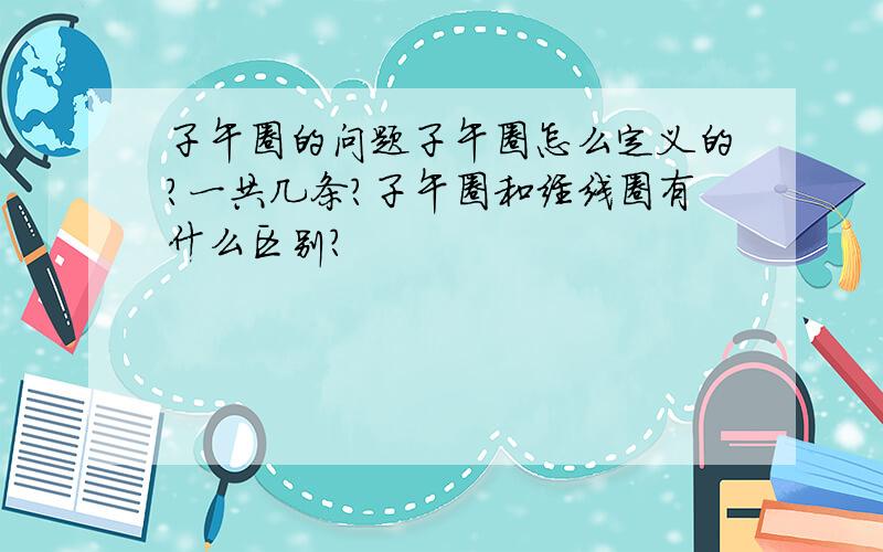 子午圈的问题子午圈怎么定义的?一共几条?子午圈和经线圈有什么区别?