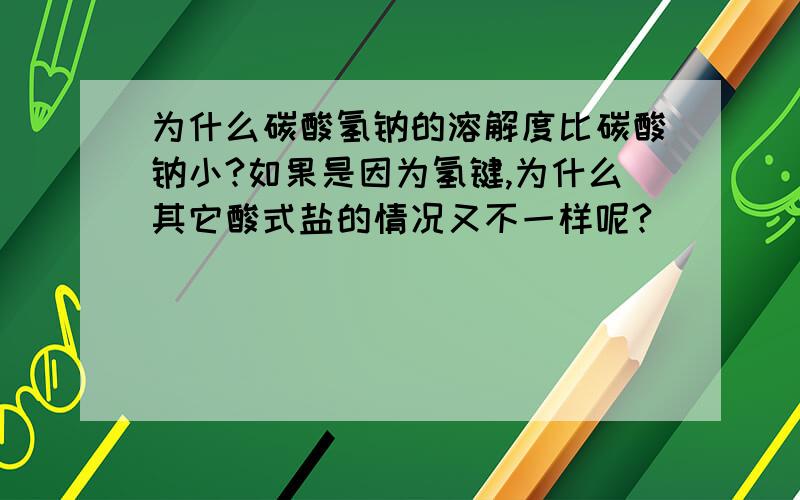 为什么碳酸氢钠的溶解度比碳酸钠小?如果是因为氢键,为什么其它酸式盐的情况又不一样呢?