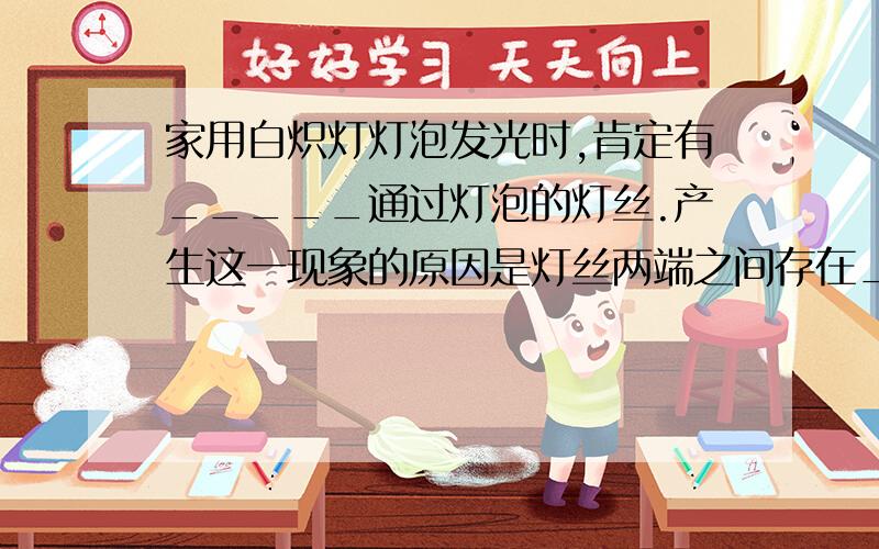 家用白炽灯灯泡发光时,肯定有_____通过灯泡的灯丝.产生这一现象的原因是灯丝两端之间存在_____.