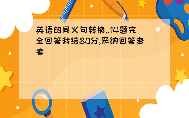 英语的同义句转换..14题完全回答我给80分,采纳回答多者