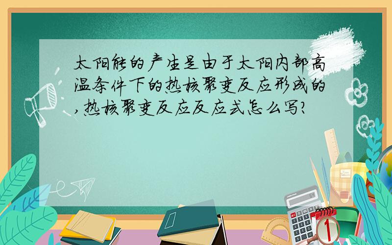 太阳能的产生是由于太阳内部高温条件下的热核聚变反应形成的,热核聚变反应反应式怎么写?