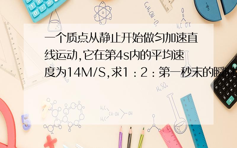 一个质点从静止开始做匀加速直线运动,它在第4s内的平均速度为14M/S,求1：2：第一秒末的瞬时速 3 ：求第2s内的平