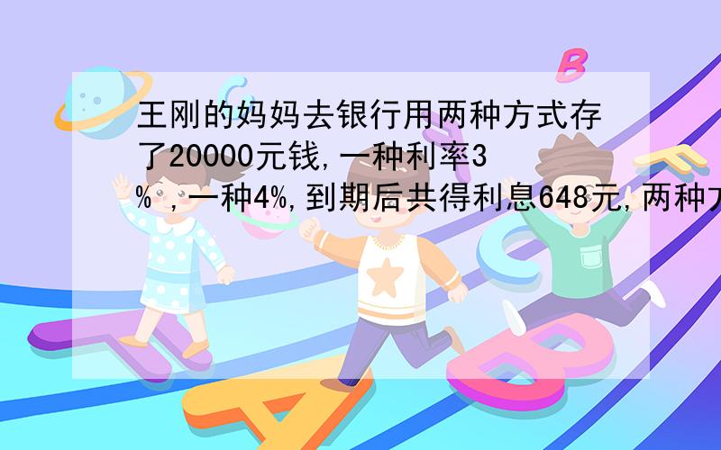 王刚的妈妈去银行用两种方式存了20000元钱,一种利率3% ,一种4%,到期后共得利息648元,两种方案各存多