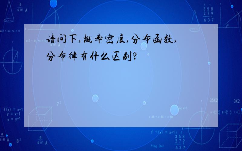 请问下,概率密度,分布函数,分布律有什么区别?