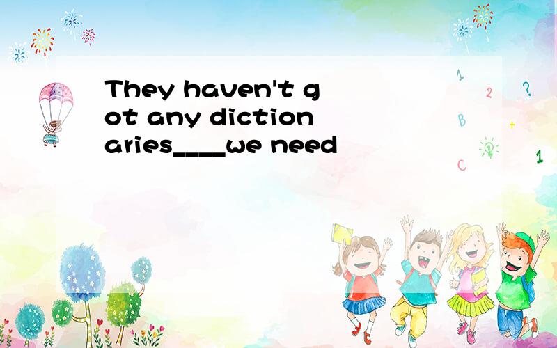 They haven't got any dictionaries____we need