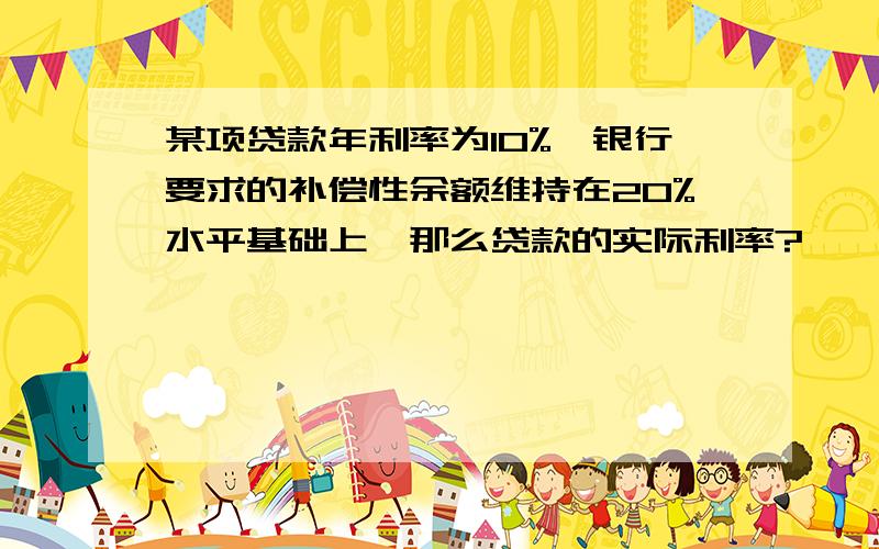 某项贷款年利率为10%,银行要求的补偿性余额维持在20%水平基础上,那么贷款的实际利率?