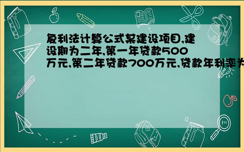 复利法计算公式某建设项目,建设期为二年,第一年贷款500万元,第二年贷款700万元,贷款年利率为12％,用复利法计算该建