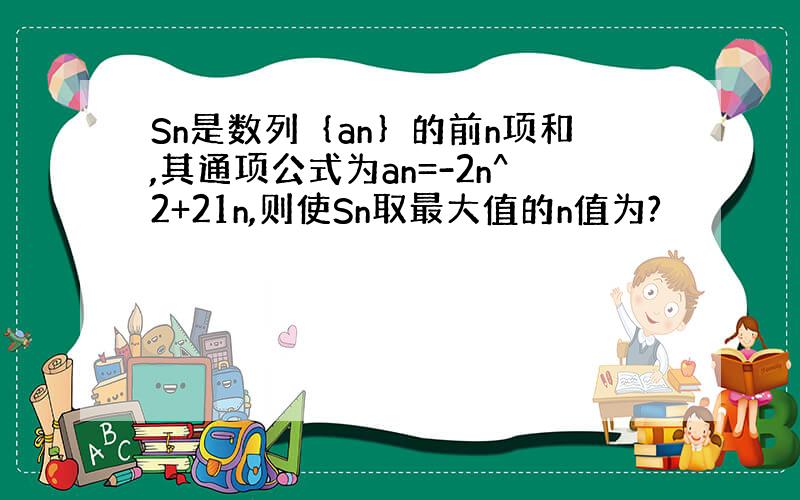 Sn是数列｛an｝的前n项和,其通项公式为an=-2n^2+21n,则使Sn取最大值的n值为?