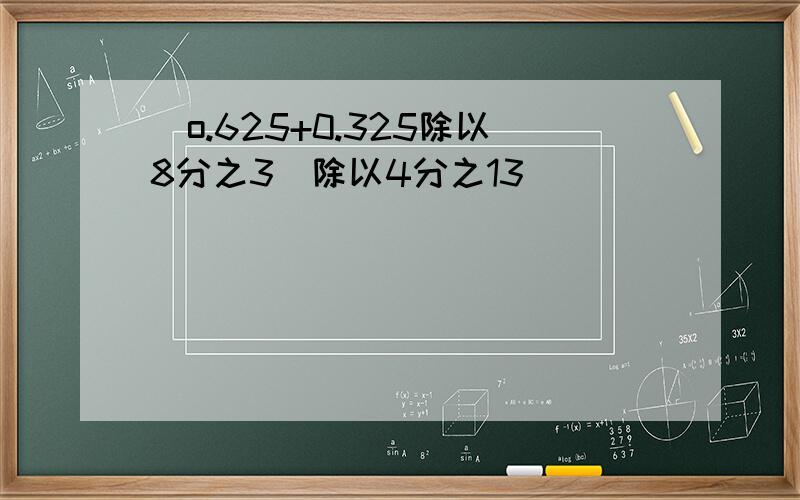 (o.625+0.325除以8分之3）除以4分之13