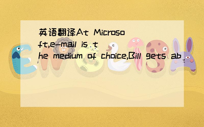 英语翻译At Microsoft,e-mail is the medium of choice,Bill gets ab