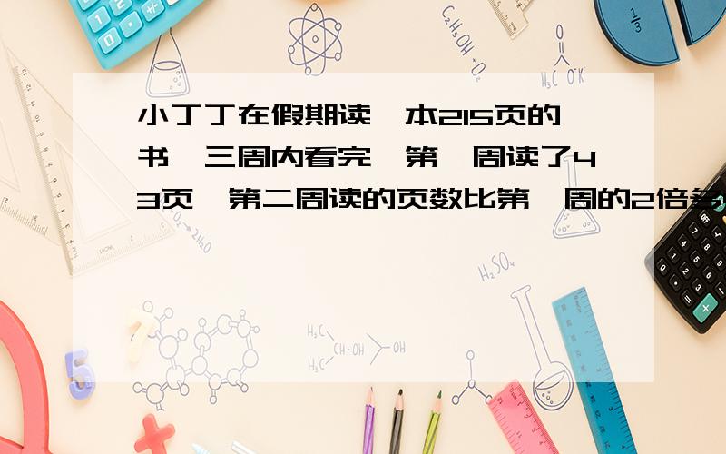 小丁丁在假期读一本215页的书,三周内看完,第一周读了43页,第二周读的页数比第一周的2倍多4页,小丁丁第三周读了多少页