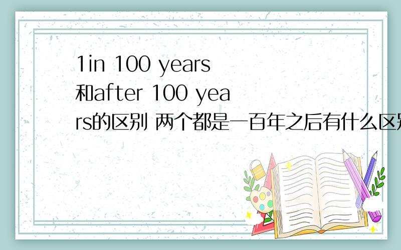 1in 100 years 和after 100 years的区别 两个都是一百年之后有什么区别