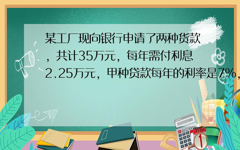 某工厂现向银行申请了两种货款，共计35万元，每年需付利息2.25万元，甲种贷款每年的利率是7%，乙种贷款每年的利率是6%