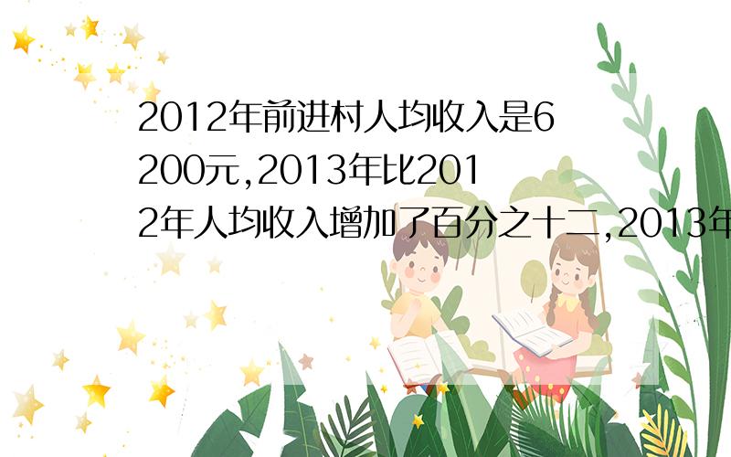 2012年前进村人均收入是6200元,2013年比2012年人均收入增加了百分之十二,2013年前进村人均收入是多少元?