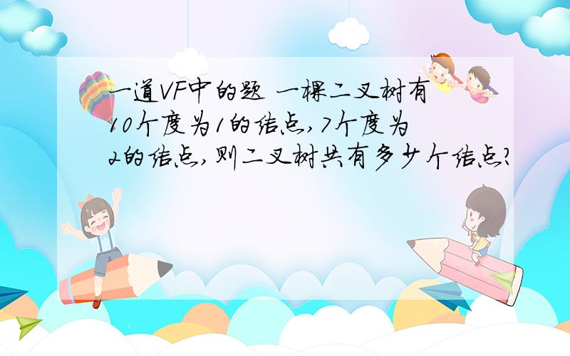 一道VF中的题 一棵二叉树有10个度为1的结点,7个度为2的结点,则二叉树共有多少个结点?