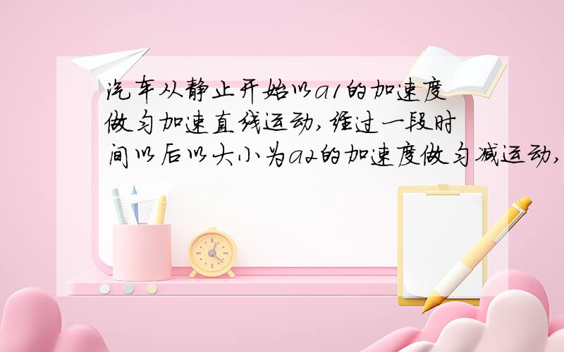 汽车从静止开始以a1的加速度做匀加速直线运动,经过一段时间以后以大小为a2的加速度做匀减运动,全程的时间为t,求位移大小