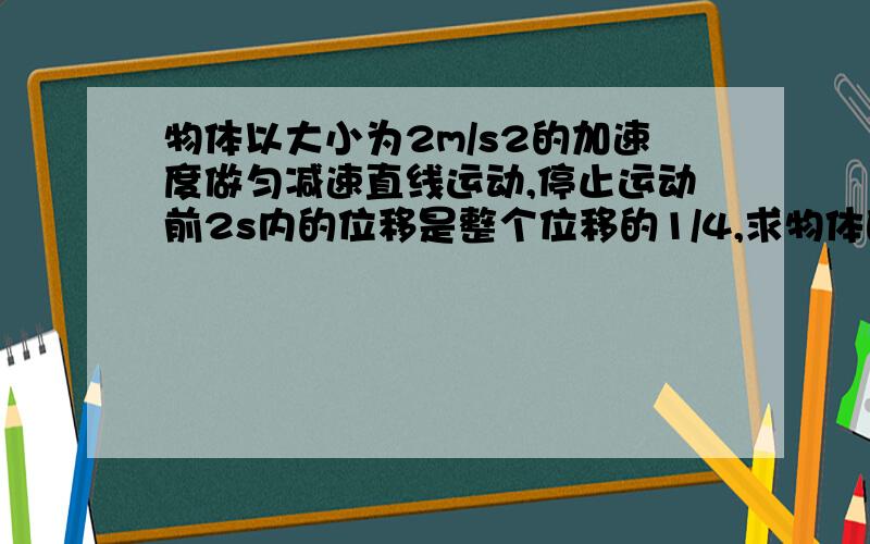 物体以大小为2m/s2的加速度做匀减速直线运动,停止运动前2s内的位移是整个位移的1/4,求物体的初速度