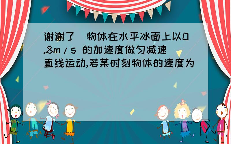 谢谢了)物体在水平冰面上以0.8m/s 的加速度做匀减速直线运动,若某时刻物体的速度为