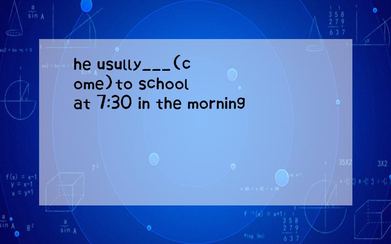 he usully___(come)to school at 7:30 in the morning