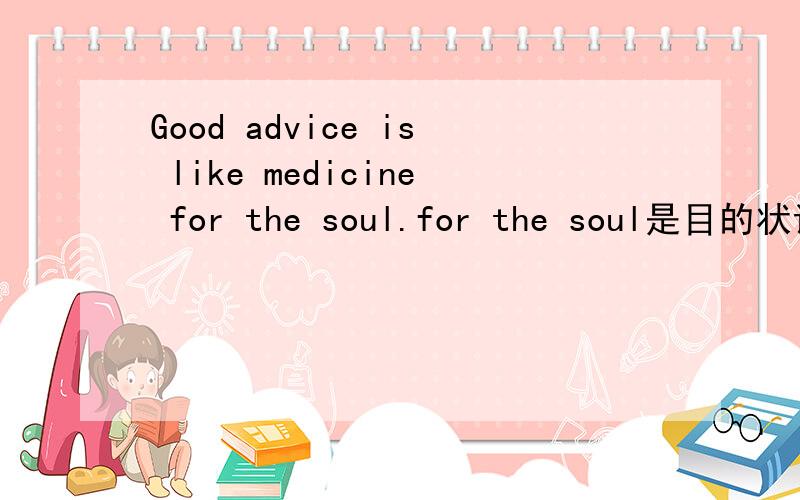 Good advice is like medicine for the soul.for the soul是目的状语还