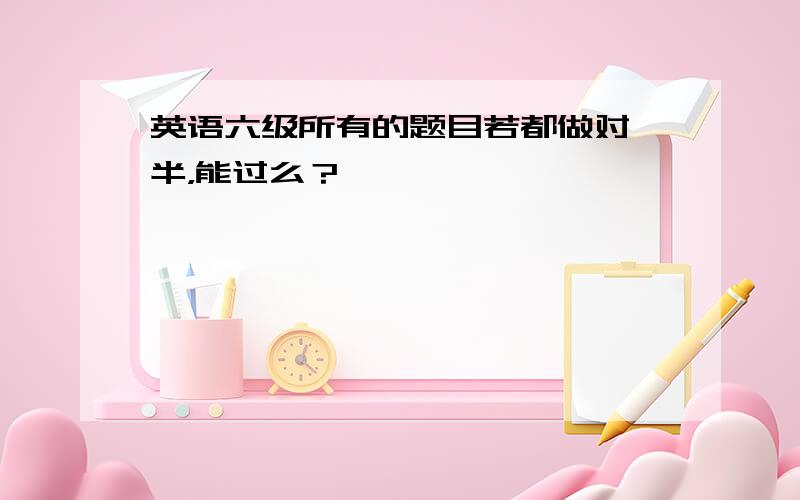 英语六级所有的题目若都做对一半，能过么？