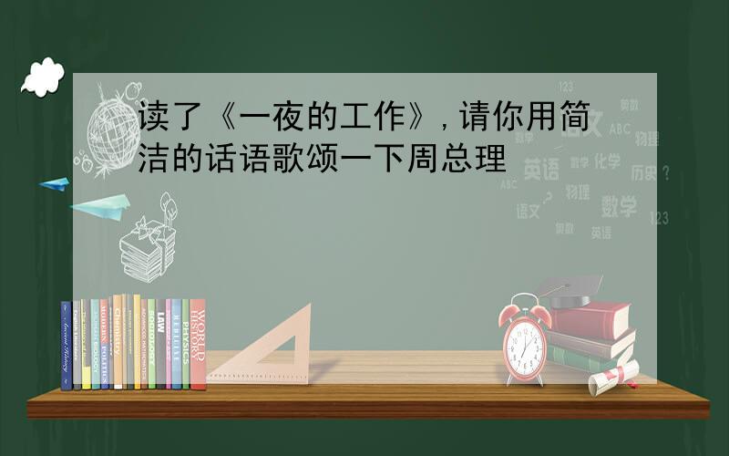 读了《一夜的工作》,请你用简洁的话语歌颂一下周总理