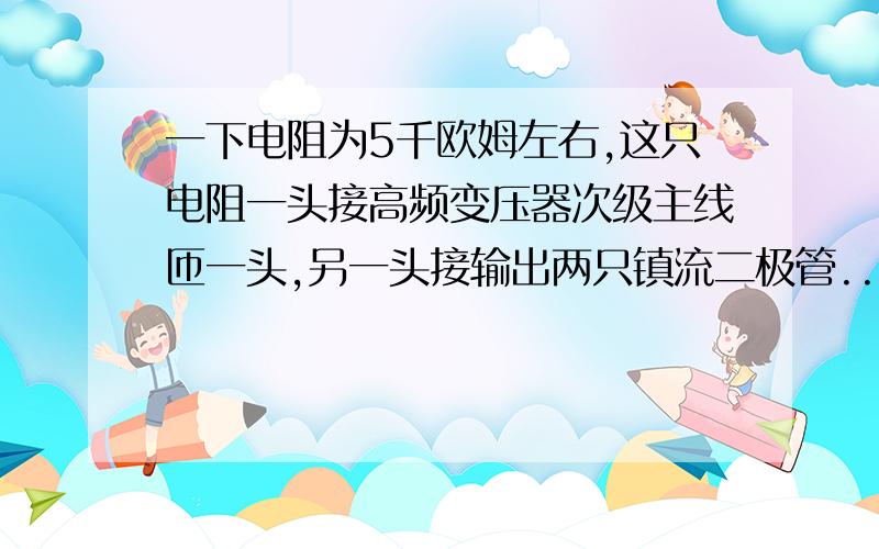 一下电阻为5千欧姆左右,这只电阻一头接高频变压器次级主线匝一头,另一头接输出两只镇流二极管...