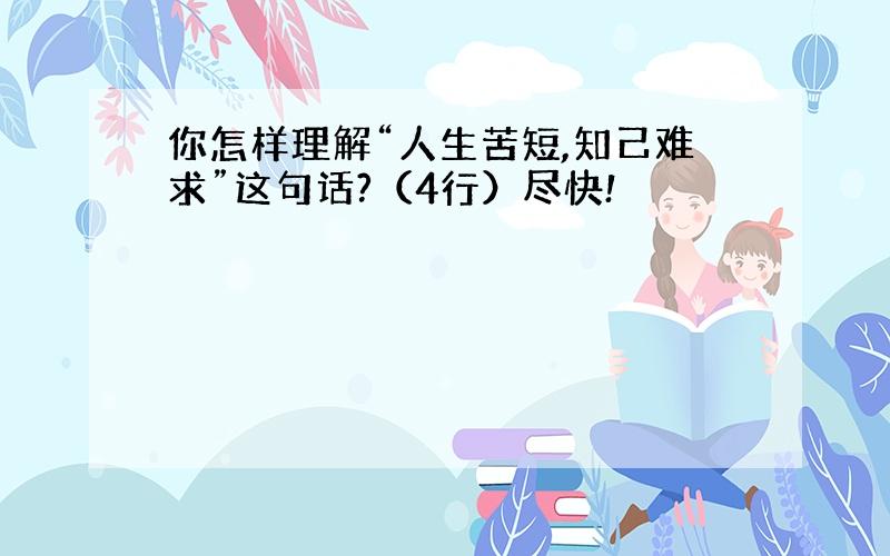 你怎样理解“人生苦短,知己难求”这句话?（4行）尽快!