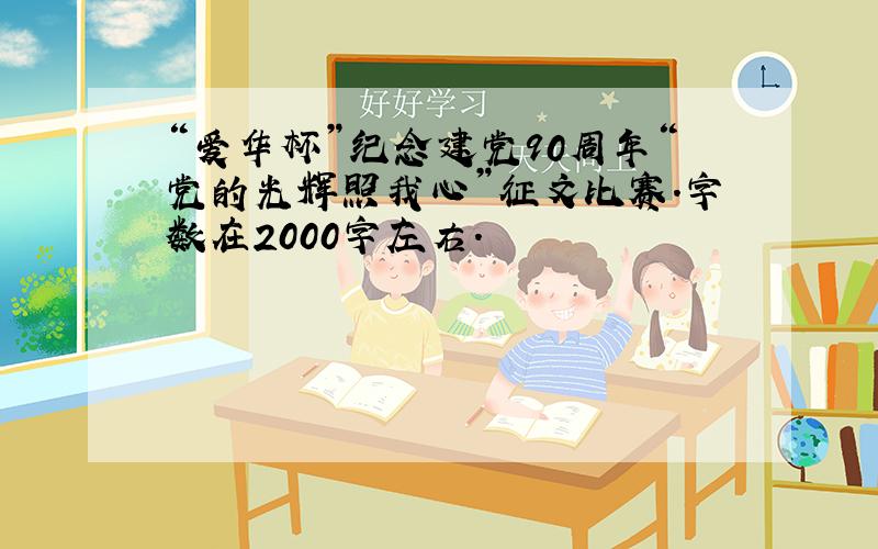 “爱华杯”纪念建党90周年“党的光辉照我心”征文比赛.字数在2000字左右.