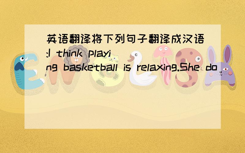 英语翻译将下列句子翻译成汉语:I think playing basketball is relaxing.She do