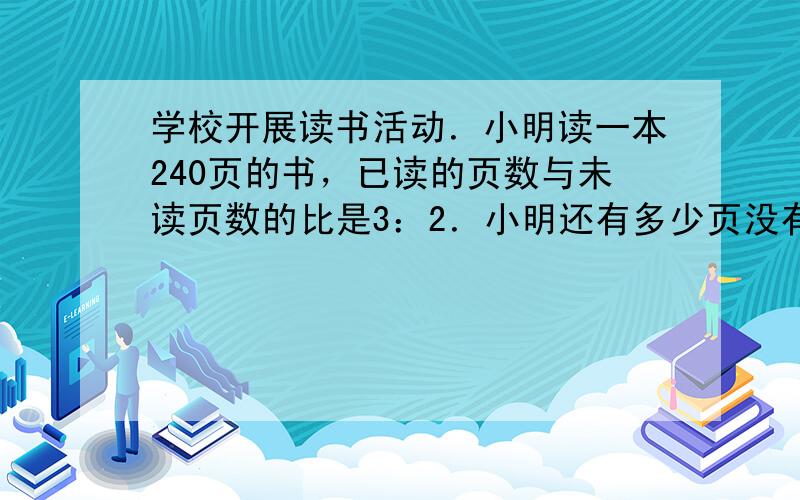 学校开展读书活动．小明读一本240页的书，已读的页数与未读页数的比是3：2．小明还有多少页没有读？