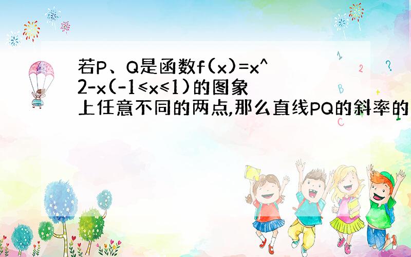 若P、Q是函数f(x)=x^2-x(-1≤x≤1)的图象上任意不同的两点,那么直线PQ的斜率的取值范围是?