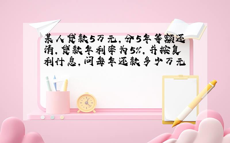 某人贷款5万元,分5年等额还清,贷款年利率为5%,并按复利计息,问每年还款多少万元