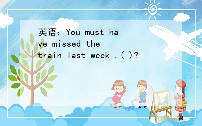 英语：You must have missed the train last week ,( )?