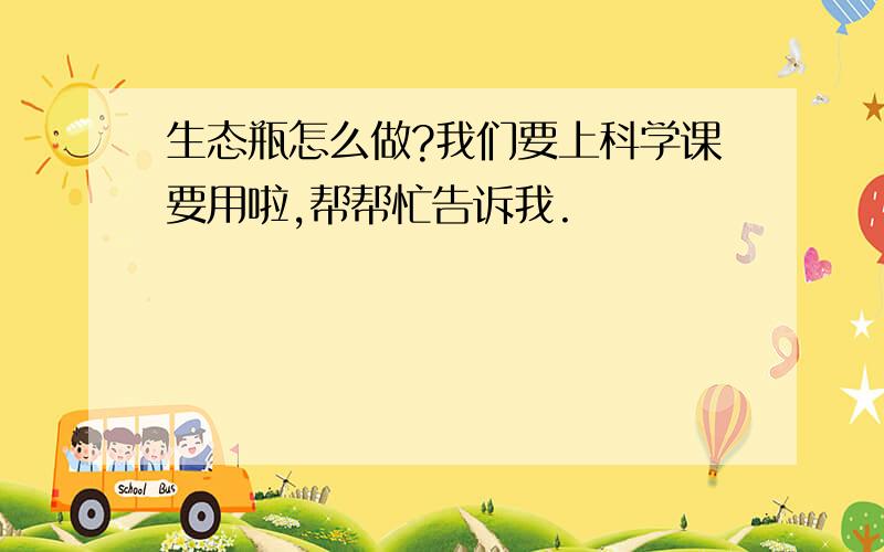 生态瓶怎么做?我们要上科学课要用啦,帮帮忙告诉我.